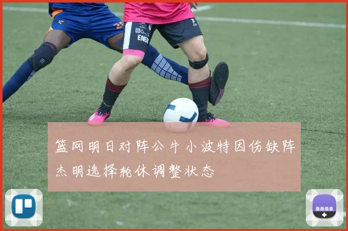 篮网明日对阵公牛小波特因伤缺阵杰明选择轮休调整状态