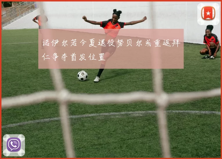 诺伊尔若今夏退役努贝尔或重返拜仁争夺首发位置