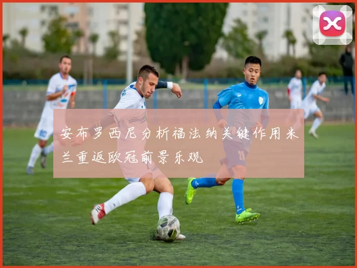安布罗西尼分析福法纳关键作用米兰重返欧冠前景乐观