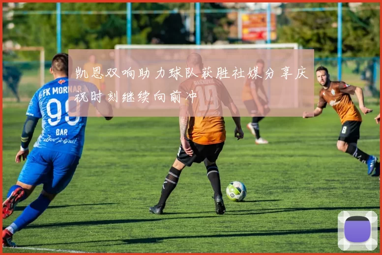 凯恩双响助力球队获胜社媒分享庆祝时刻继续向前冲