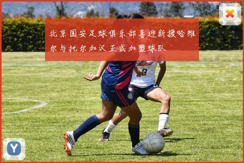 北京国安足球俱乐部喜迎新援哈维尔与托尔加汉正式加盟球队