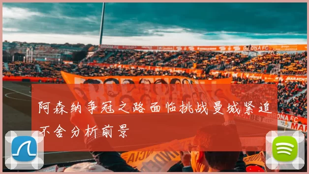 阿森纳争冠之路面临挑战曼城紧追不舍分析前景