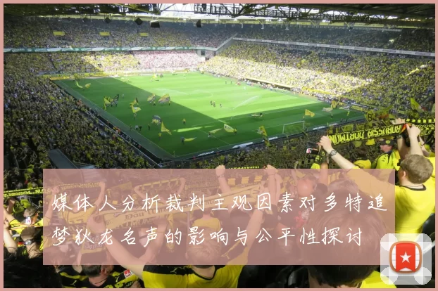 媒体人分析裁判主观因素对多特追梦狄龙名声的影响与公平性探讨