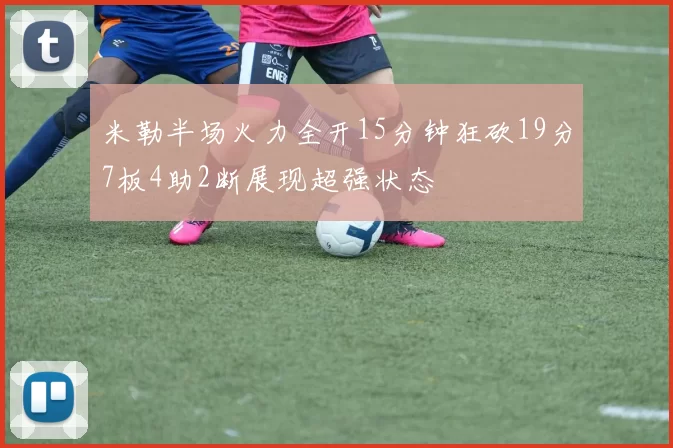米勒半场火力全开15分钟狂砍19分7板4助2断展现超强状态