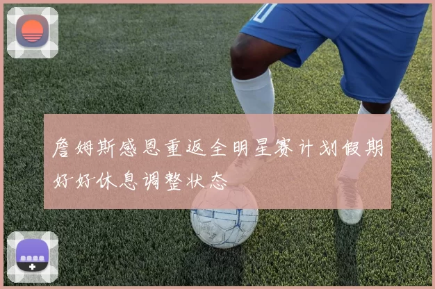 詹姆斯感恩重返全明星赛计划假期好好休息调整状态