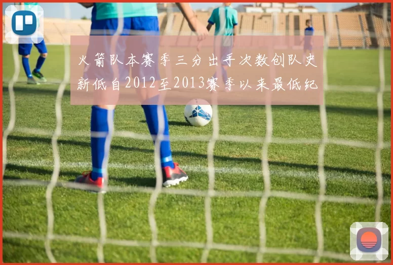 火箭队本赛季三分出手次数创队史新低自2012至2013赛季以来最低纪录