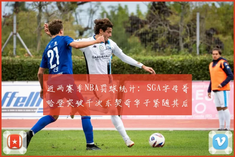 近两赛季NBA罚球统计：SGA字母哥哈登突破千次东契奇华子紧随其后