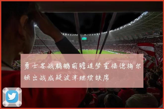 勇士客战鹈鹕前瞻追梦霍福德梅尔顿出战成疑波津继续缺席