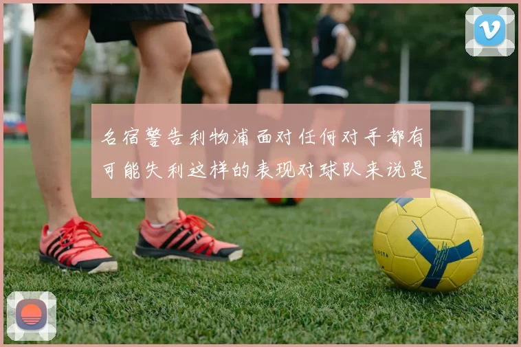 名宿警告利物浦面对任何对手都有可能失利这样的表现对球队来说是绝对不可接受的