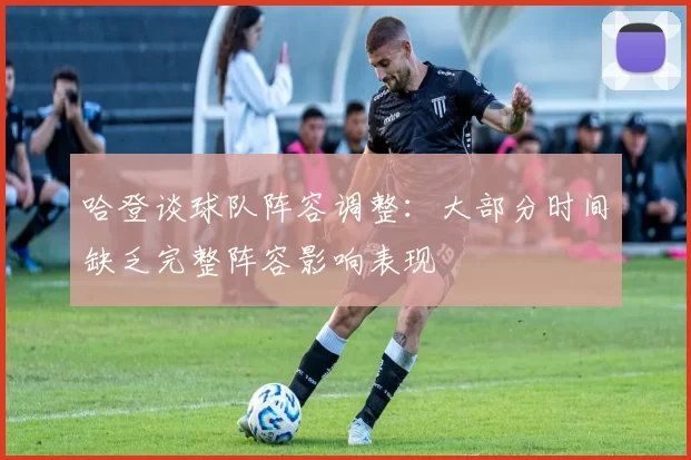 哈登谈球队阵容调整：大部分时间缺乏完整阵容影响表现