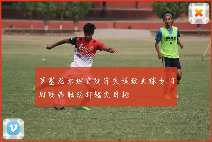 罗塞尼尔坦言防守失误致丢球专门盯防弗勒明却错失目标