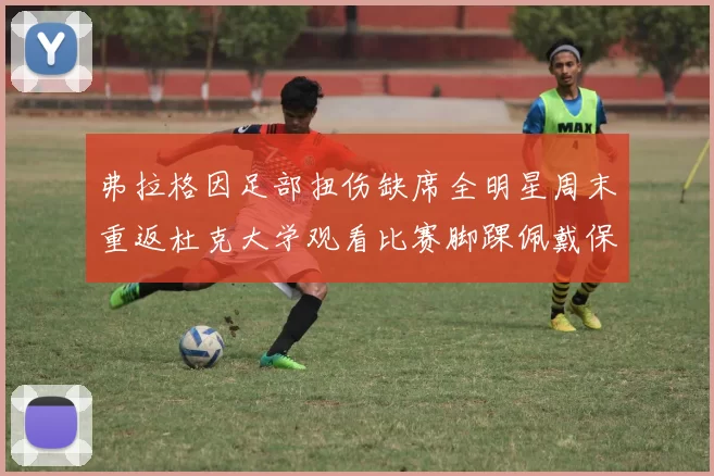 弗拉格因足部扭伤缺席全明星周末重返杜克大学观看比赛脚踝佩戴保护靴