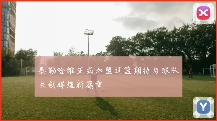 泰勒哈维正式加盟辽篮期待与球队共创辉煌新篇章