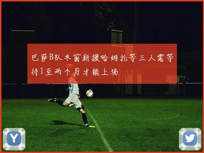 巴萨B队冬窗新援哈姆扎等三人需等待1至两个月才能上场