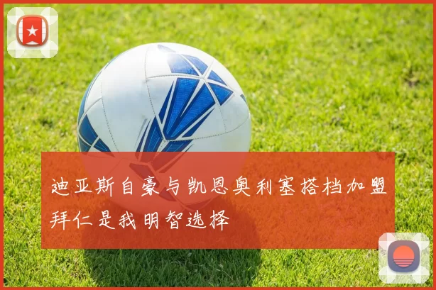 迪亚斯自豪与凯恩奥利塞搭档加盟拜仁是我明智选择