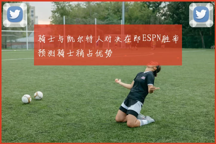 骑士与凯尔特人对决在即ESPN胜率预测骑士稍占优势