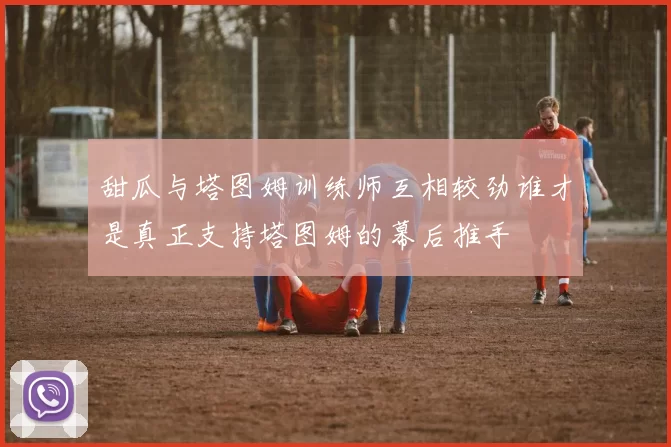 甜瓜与塔图姆训练师互相较劲谁才是真正支持塔图姆的幕后推手