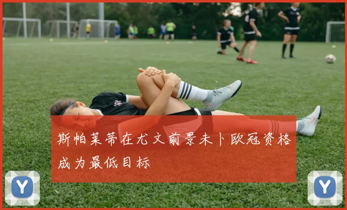 斯帕莱蒂在尤文前景未卜欧冠资格成为最低目标