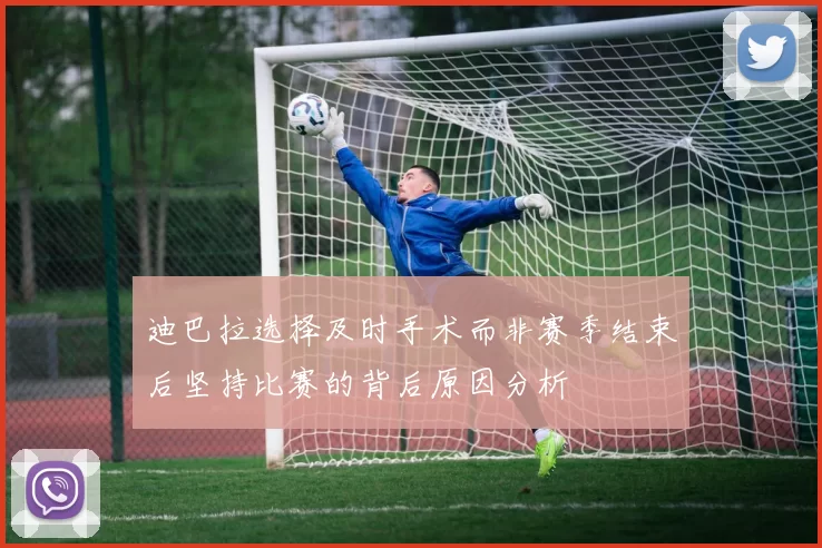 迪巴拉选择及时手术而非赛季结束后坚持比赛的背后原因分析