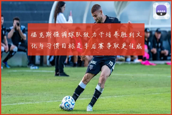 福克斯强调球队致力于培养胜利文化与习惯目标是季后赛争取更佳成绩