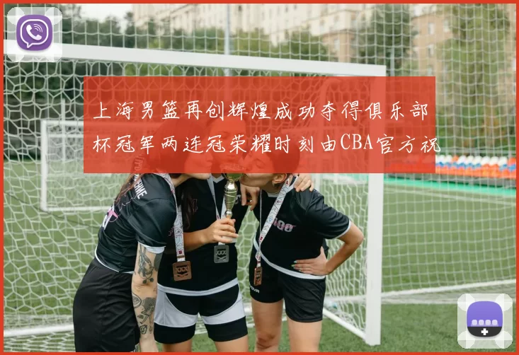 上海男篮再创辉煌成功夺得俱乐部杯冠军两连冠荣耀时刻由CBA官方祝贺
