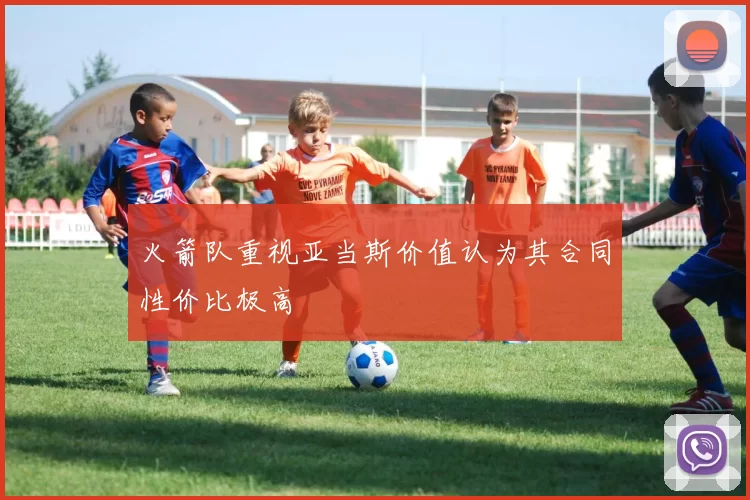 火箭队重视亚当斯价值认为其合同性价比极高