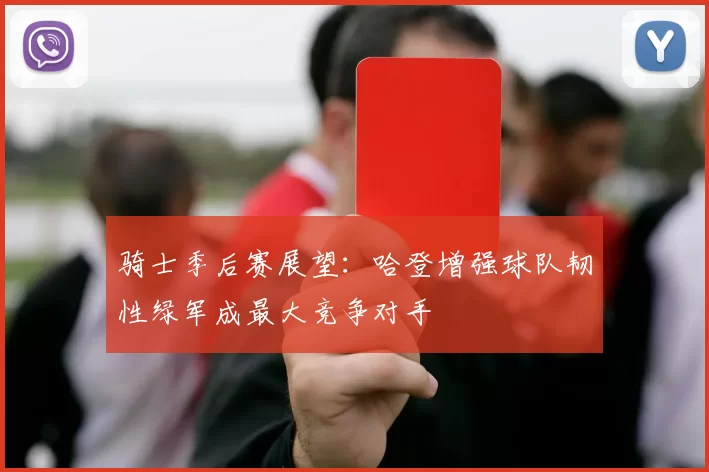 骑士季后赛展望：哈登增强球队韧性绿军成最大竞争对手