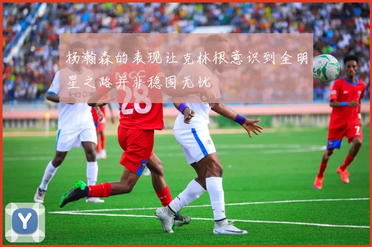 杨瀚森的表现让克林根意识到全明星之路并非稳固无忧