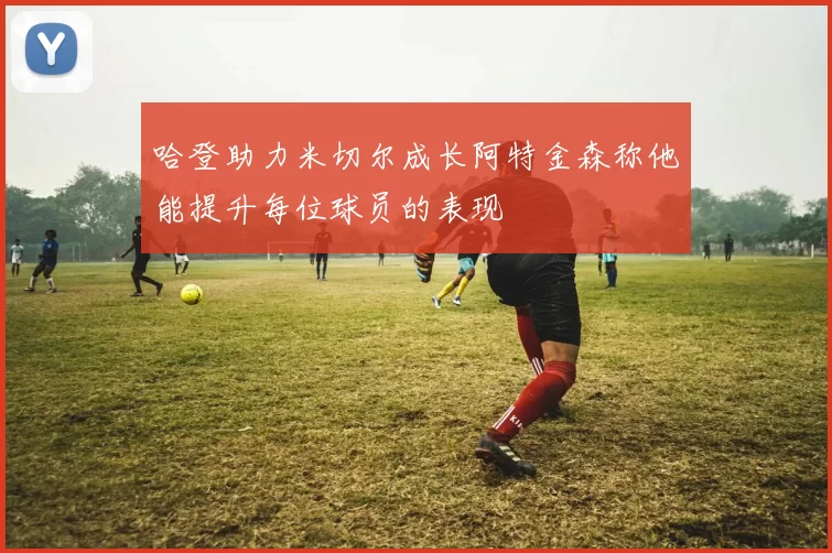 哈登助力米切尔成长阿特金森称他能提升每位球员的表现