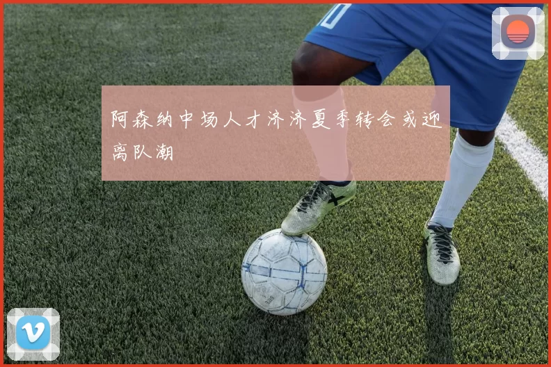 阿森纳中场人才济济夏季转会或迎离队潮