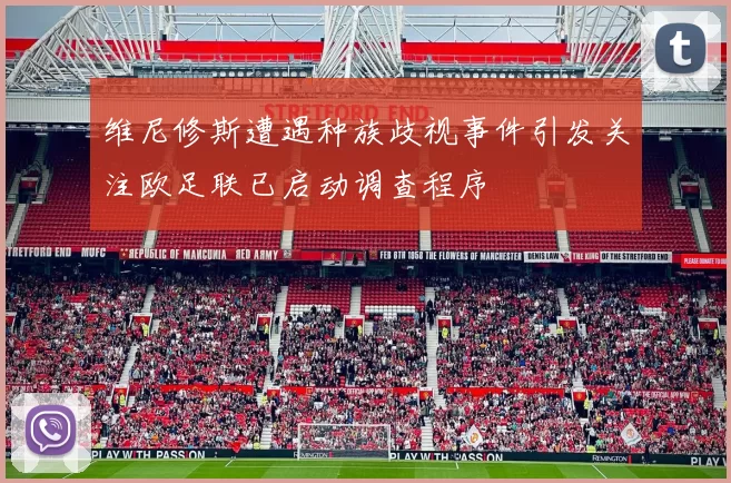 维尼修斯遭遇种族歧视事件引发关注欧足联已启动调查程序