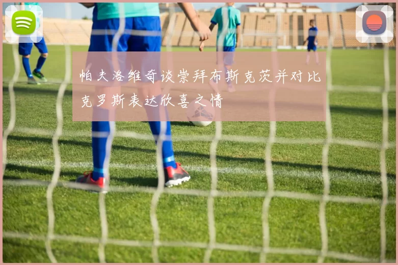 帕夫洛维奇谈崇拜布斯克茨并对比克罗斯表达欣喜之情
