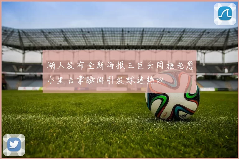 湖人发布全新海报三巨头同框老詹小里击掌瞬间引发球迷热议