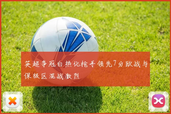 英超争冠白热化枪手领先7分欧战与保级区混战激烈