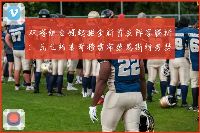 双塔组合崛起掘金新首发阵容解析：瓦兰约基奇穆雷布劳恩斯特劳瑟携手出击