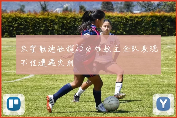 朱霍勒迪独揽25分难救主全队表现不佳遭遇失利