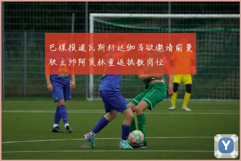 巴媒报道瓦斯科达伽马欲邀请前曼联主帅阿莫林重返执教岗位